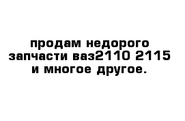 продам недорого запчасти ваз2110 2115 и многое другое.